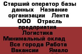 Старший оператор базы данных › Название организации ­ Лента, ООО › Отрасль предприятия ­ Логистика › Минимальный оклад ­ 1 - Все города Работа » Вакансии   . Ямало-Ненецкий АО,Муравленко г.